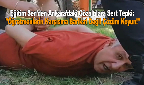 Eğitim Sen’den Ankara’daki Gözaltılara Sert Tepki: 