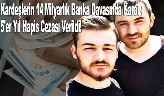 Kardeşlerin 14 Milyarlık Banka Davasında Karar: 5'er Yıl Hapis Cezası Verildi!