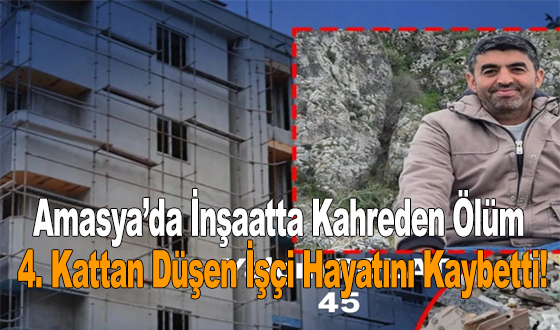 Amasya’da İnşaatta Kahreden Ölüm: 4. Kattan Düşen İşçi Hayatını Kaybetti!