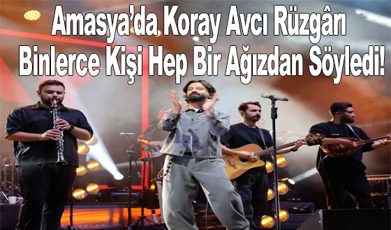 Amasya’da Koray Avcı Rüzgârı: Binlerce Kişi Hep Bir Ağızdan Söyledi!