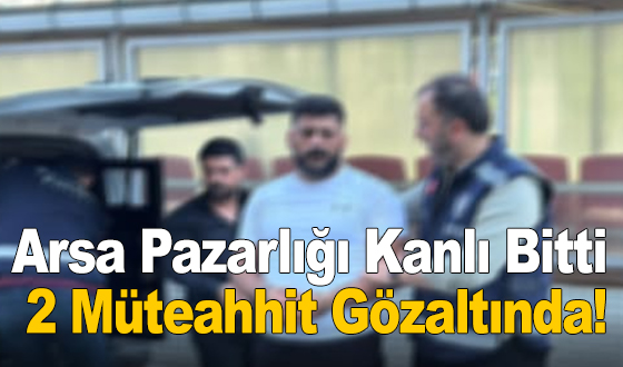 Arsa Pazarlığı Kanlı Bitti: 2 Müteahhit Gözaltında!