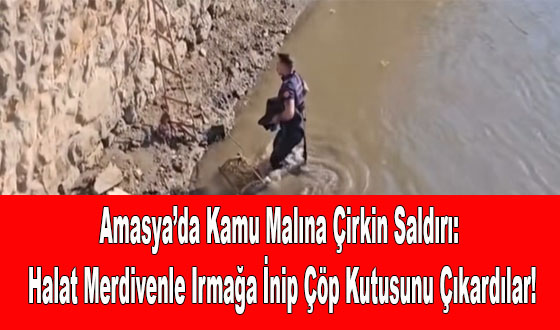 Amasya’da Kamu Malına Çirkin Saldırı: Halat Merdivenle Irmağa İnip Çöp Kutusunu Çıkardılar!