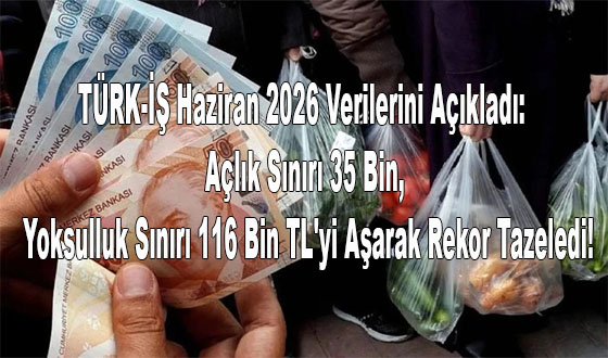TÜRK-İŞ Haziran 2026 Verilerini Açıkladı: Açlık Sınırı 35 Bin, Yoksulluk Sınırı 116 Bin TL'yi Aşarak Rekor Tazeledi!