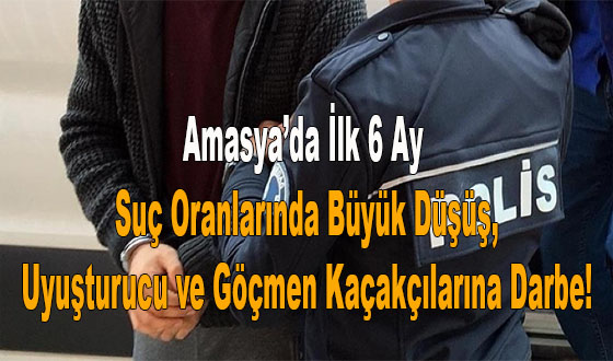 Amasya’da İlk 6 Ay Suç Oranlarında Büyük Düşüş, Uyuşturucu ve Göçmen Kaçakçılarına Darbe!