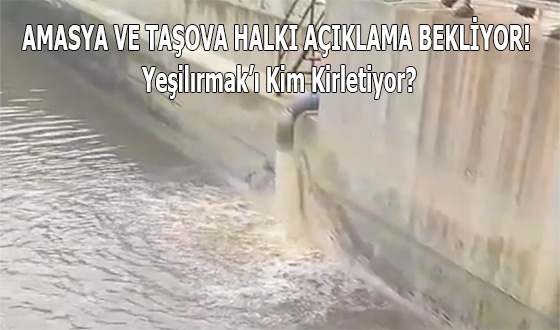 AMASYA VE TAŞOVA HALKI AÇIKLAMA BEKLİYOR! Yeşilırmak’ı Kim Kirletiyor?