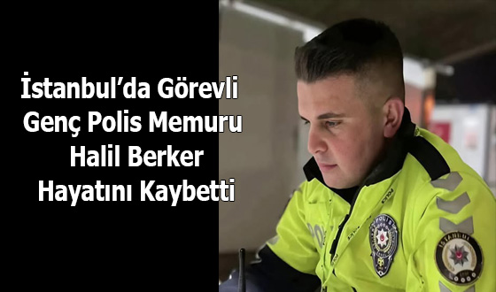 İstanbul’da Görevli Genç Polis Memuru Halil Berker Hayatını Kaybetti