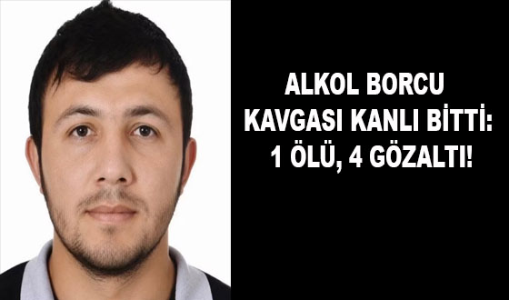 ALKOL BORCU KAVGASI KANLI BİTTİ: 1 ÖLÜ, 4 GÖZALTI!