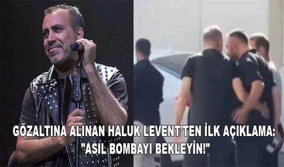 GÖZALTINA ALINAN HALUK LEVENT'TEN İLK AÇIKLAMA: 