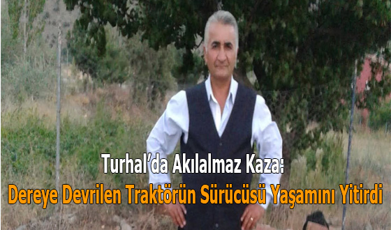 Turhal’da Akılalmaz Kaza: Dereye Devrilen Traktörün Sürücüsü Yaşamını Yitirdi