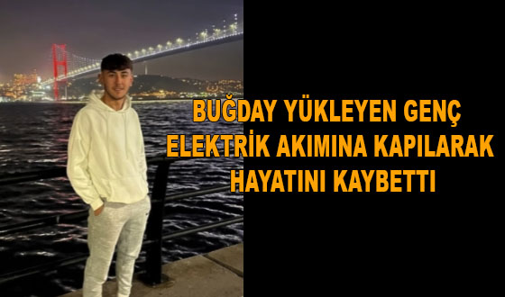 BUĞDAY YÜKLEYEN GENÇ ELEKTRİK AKIMINA KAPILARAK HAYATINI KAYBETTI