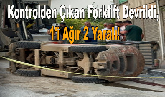 Kontrolden Çıkan Forklift Devrildi, 1'i Ağır 2 Yaralı!