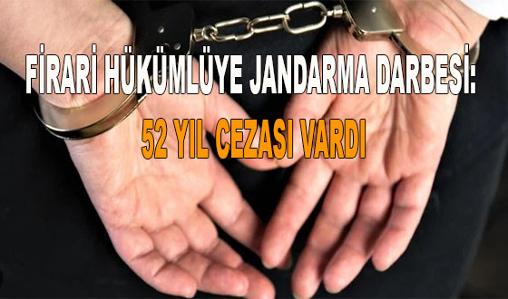 FİRARİ HÜKÜMLÜYE JANDARMA DARBESİ: 52 YIL CEZASI VARDI