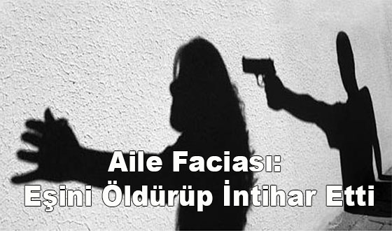 Aile Faciası: Eşini Öldürüp İntihar Etti