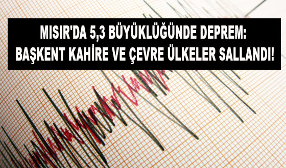 MISIR'DA 5,3 BÜYÜKLÜĞÜNDE DEPREM: BAŞKENT KAHİRE VE ÇEVRE ÜLKELER SALLANDI!