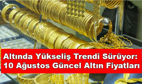 Altında Yükseliş Trendi Sürüyor: 10 Ağustos Güncel Altın Fiyatları