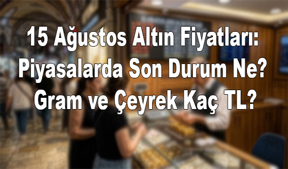 15 Ağustos Altın Fiyatları: Piyasalarda Son Durum Ne? Gram ve Çeyrek Kaç TL?