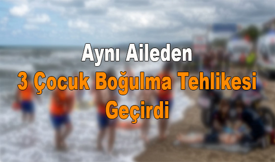 Aynı Aileden 3 Çocuk Boğulma Tehlikesi Geçirdi