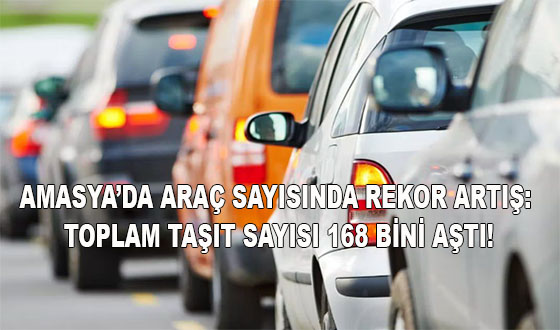 AMASYA’DA ARAÇ SAYISINDA REKOR ARTIŞ: TOPLAM TAŞIT SAYISI 168 BİNİ AŞTI!