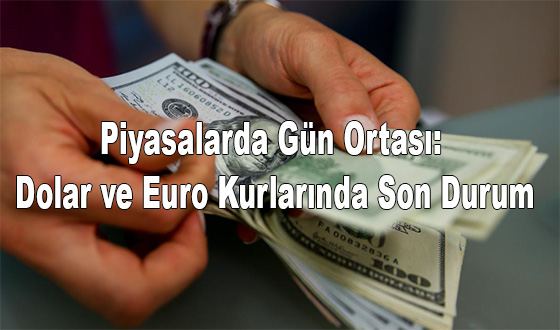Piyasalarda Gün Ortası: Dolar ve Euro Kurlarında Son Durum