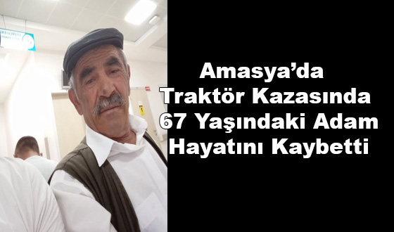 Amasya’da Traktör Kazasında 67 Yaşındaki Adam Hayatını Kaybetti