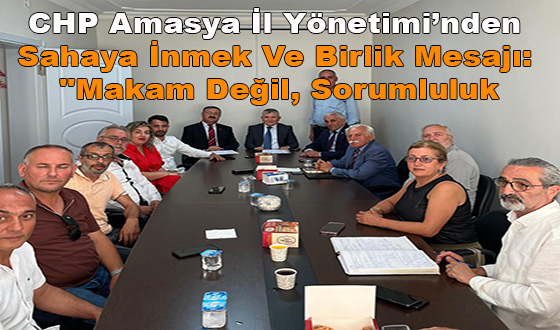 CHP Amasya İl Yönetimi’nden Sahaya İnmek Ve Birlik Mesajı: 