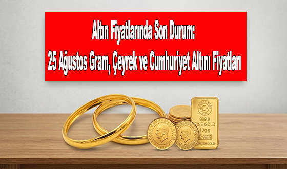 Altın Fiyatlarında Son Durum: 25 Ağustos Gram, Çeyrek ve Cumhuriyet Altını Fiyatları