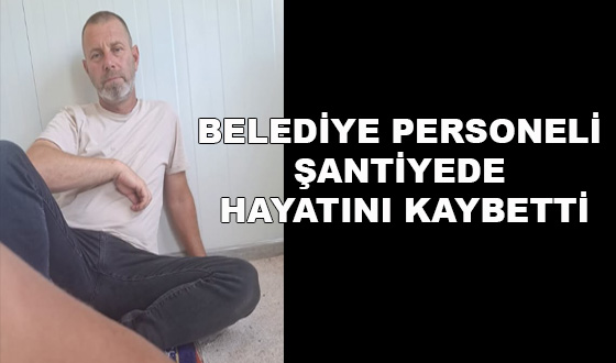BELEDİYE PERSONELİ ŞANTİYEDE HAYATINI KAYBETTİ