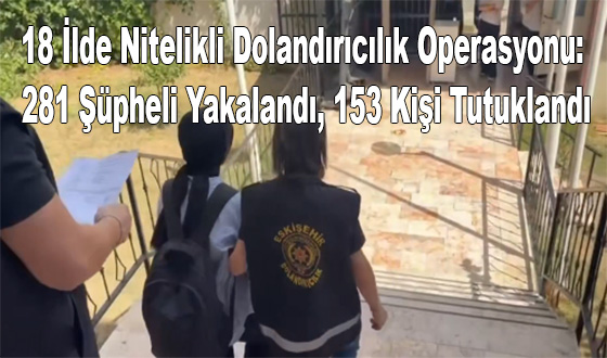 18 İlde Nitelikli Dolandırıcılık Operasyonu: 281 Şüpheli Yakalandı, 153 Kişi Tutuklandı
