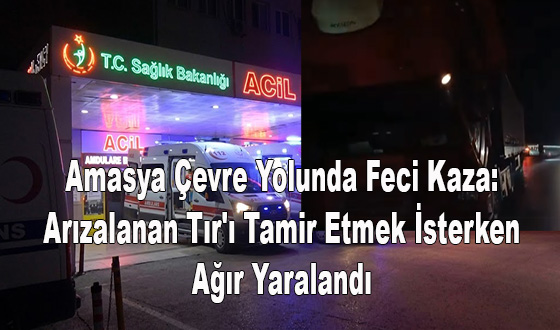 Amasya Çevre Yolunda Feci Kaza: Arızalanan Tır'ı Tamir Etmek İsterken Ağır Yaralandı
