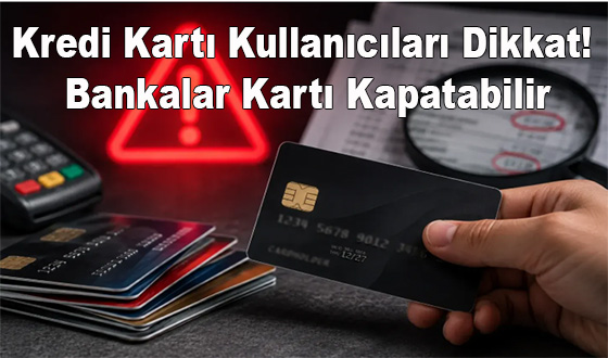Kredi Kartı Kullanıcıları Dikkat! Bankalar Kartı Kapatabilir