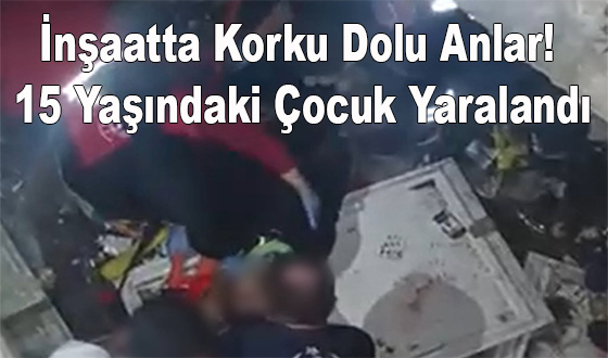 İnşaatta Korku Dolu Anlar! 15 Yaşındaki Çocuk Yaralandı