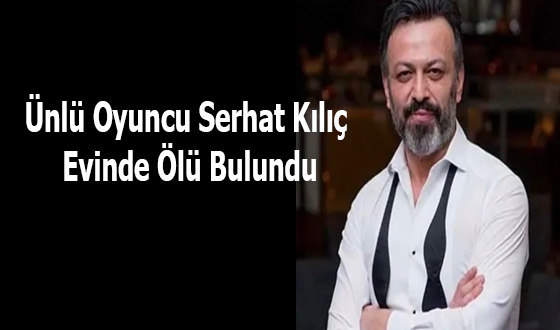 Ünlü Oyuncu Serhat Kılıç Evinde Ölü Bulundu