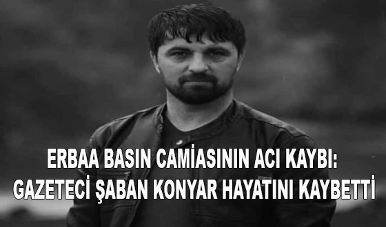 ERBAA BASIN CAMİASININ ACI KAYBI: GAZETECİ ŞABAN KONYAR HAYATINI KAYBETTİ