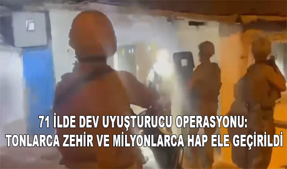 71 İLDE DEV UYUŞTURUCU OPERASYONU: TONLARCA ZEHİR VE MİLYONLARCA HAP ELE GEÇİRİLDİ