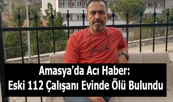Amasya'da Acı Haber: Eski 112 Çalışanı Evinde Ölü Bulundu