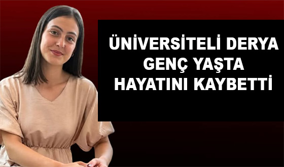 ÜNİVERSİTELİ DERYA GENÇ YAŞTA HAYATINI KAYBETTİ