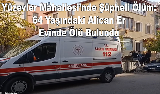 Yüzevler Mahallesi’nde Şüpheli Ölüm: 64 Yaşındaki Alican Er Evinde Ölü Bulundu