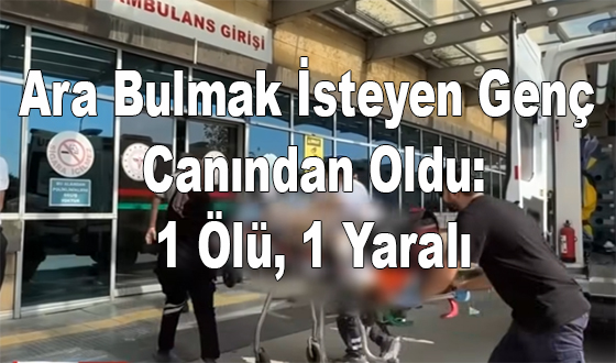Ara Bulmak İsteyen Genç Canından Oldu: 1 Ölü, 1 Yaralı