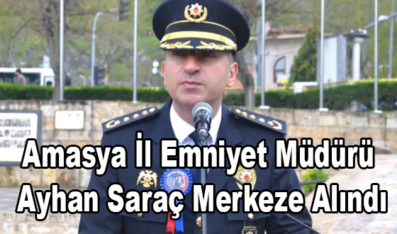 Amasya İl Emniyet Müdürü Ayhan Saraç Merkeze Alındı