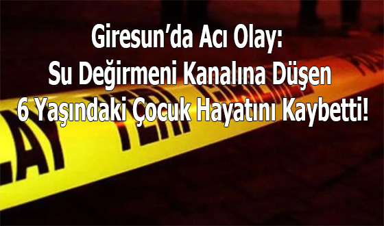 Giresun’da Acı Olay: Su Değirmeni Kanalına Düşen 6 Yaşındaki Çocuk Hayatını Kaybetti!
