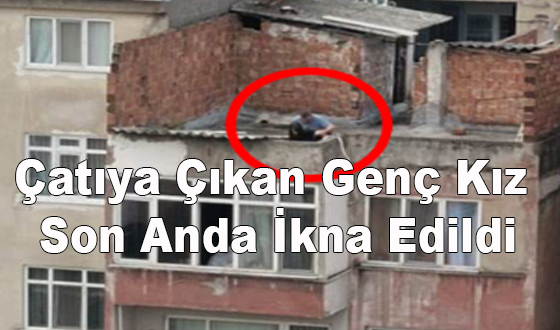 Çatıya Çıkan Genç Kız Son Anda İkna Edildi