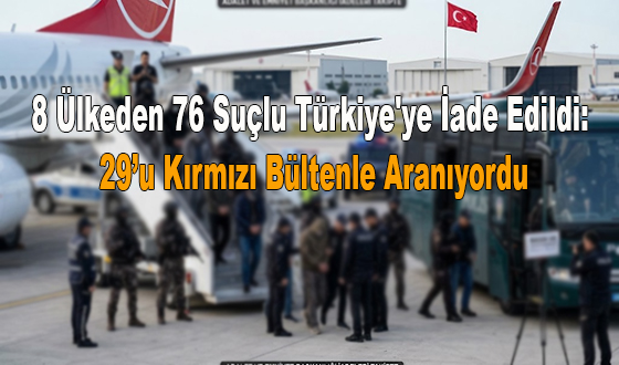 8 Ülkeden 76 Suçlu Türkiye'ye İade Edildi: 29’u Kırmızı Bültenle Aranıyordu
