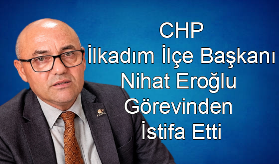 CHP İlkadım İlçe Başkanı Nihat Eroğlu Görevinden İstifa Etti