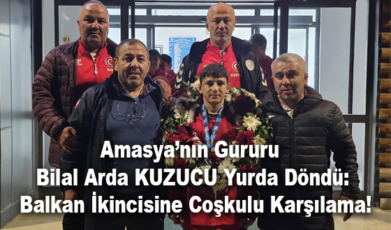Amasya’nın Gururu Bilal Arda KUZUCU Yurda Döndü: Balkan İkincisine Coşkulu Karşılama!