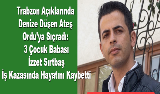 Trabzon Açıklarında Denize Düşen Ateş Ordu’ya Sıçradı: 3 Çocuk Babası İzzet Sırtbaş İş Kazasında Hayatını Kaybetti