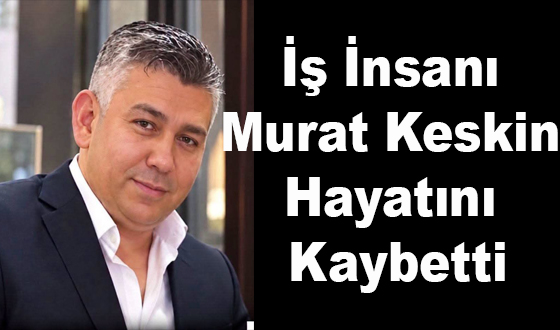 İş İnsanı Murat Keskin Hayatını Kaybetti