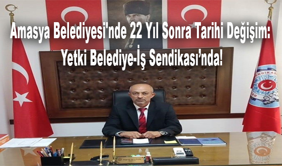 Amasya Belediyesi'nde 22 Yıl Sonra Tarihi Değişim: Yetki Belediye-İş Sendikası’nda!