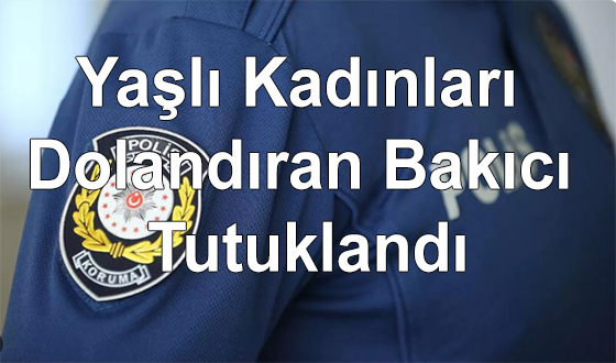 Yaşlı Kadınları Dolandıran Bakıcı Tutuklandı