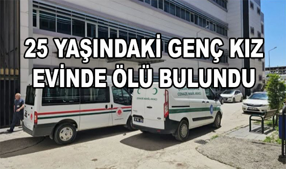  25 YAŞINDAKİ GENÇ KIZ EVİNDE ÖLÜ BULUNDU