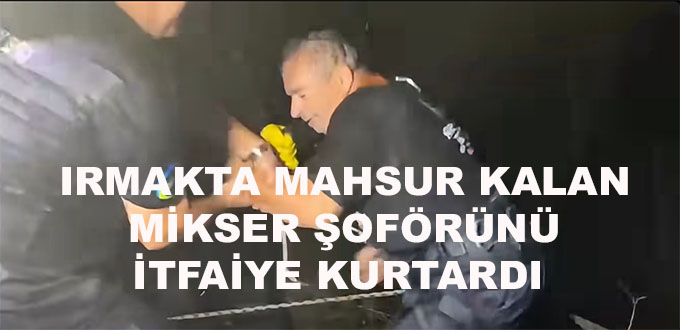 IRMAKTA MAHSUR KALAN MİKSER ŞOFÖRÜNÜ İTFAİYE KURTARDI 